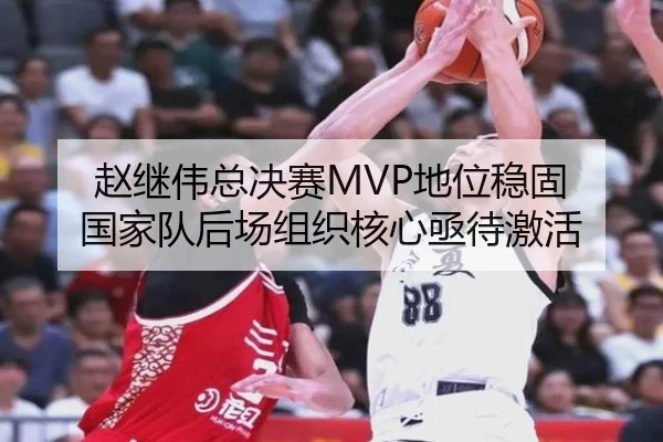 赵继伟总决赛MVP地位稳固 国家队后场组织核心亟待激活
