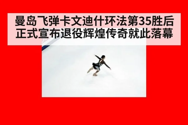 曼岛飞弹卡文迪什环法第35胜后正式宣布退役辉煌传奇就此落幕