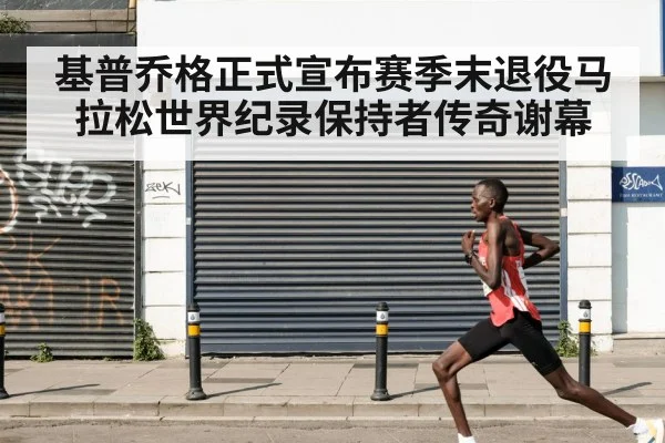 基普乔格正式宣布赛季末退役马拉松世界纪录保持者传奇谢幕