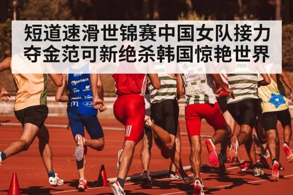 短道速滑世锦赛中国女队接力夺金范可新绝杀韩国惊艳世界