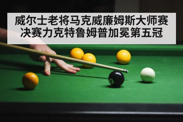 威尔士老将马克威廉姆斯大师赛决赛力克特鲁姆普加冕第五冠