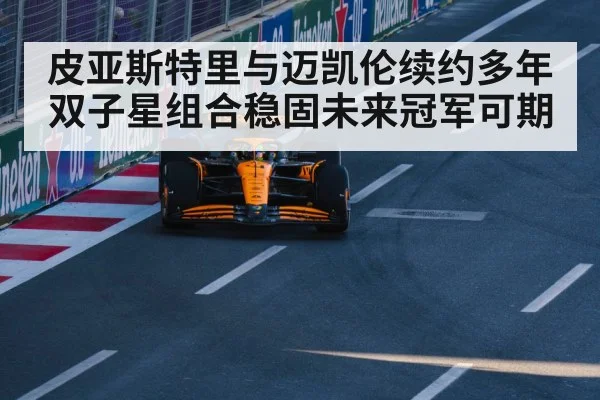 皮亚斯特里与迈凯伦续约多年双子星组合稳固未来冠军可期