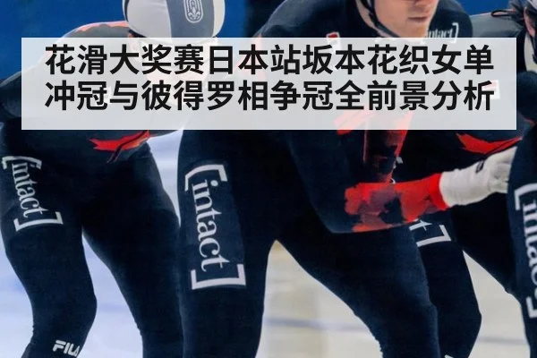 花滑大奖赛日本站坂本花织女单冲冠与彼得罗相争冠全前景分析
