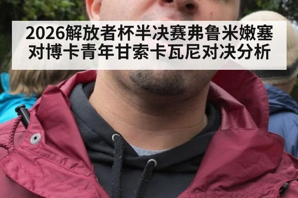 2026解放者杯半决赛弗鲁米嫩塞对博卡青年甘索卡瓦尼对决分析